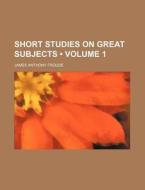 Short Studies On Great Subjects (volume 1) di James Anthony Froude edito da General Books Llc