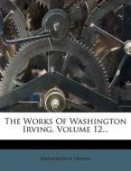 The Works of Washington Irving, Volume 12... di Washington Irving edito da Nabu Press