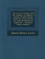 The Art of Writing with the Rapidity of Speech; A System of Short-Hand, Made Use of by All the Law and Parliamentary Reporters - Primary Source Editio di James Henry Lewis edito da Nabu Press
