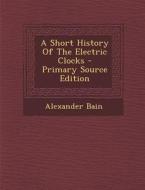 A Short History of the Electric Clocks - Primary Source Edition di Alexander Bain edito da Nabu Press