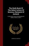 The Sixth Book Of The Select Letters Of Severus, Patriarch Of Antioch di Severus Antioch edito da Andesite Press