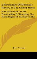 A Portraiture Of Domestic Slavery In The United States: With Reflections On The Practicability Of Restoring The Moral Rights Of The Slave (1817) di Jesse Torrey Jr. edito da Kessinger Publishing, Llc