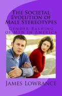 The Societal Evolution of Male Stereotypes: Gender Bashing of Men in America di James M. Lowrance edito da Createspace