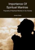 Importance of Spiritual Mantras: Popularity of Spiritual Mantras in Our Society di James Carter edito da Createspace