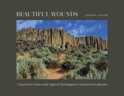 Beautiful Wounds: A Search for Solace and Light in Washington's Channeled Scablands di Timothy Connor edito da COUNTRYMAN PR