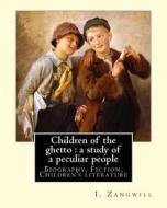 Children of the Ghetto: A Study of a Peculiar People. By: I. Zangwill: Israel Zangwill (21 January 1864 - 1 August 1926) Was a British Author di I. Zangwill edito da Createspace Independent Publishing Platform