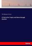 A Trip to the Tropics and Home through America di The Marquis of Lorn edito da hansebooks