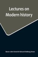 Lectures on Modern history di Ba. . . John Emerich Edward Dalberg Acton edito da Alpha Editions