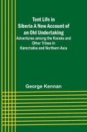 Tent Life in Siberia A New Account of an Old Undertaking; Adventures among the Koraks and Other Tribes In Kamchatka and Northern Asia di George Kennan edito da Alpha Edition