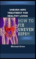 UNEVEN HIPS TREATMENT FOR HEALTHY LIVING di Drew Michael Drew edito da Independently Published