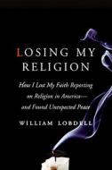 Losing My Religion: How I Lost My Faith Reporting on Religion in America - And Found Unexpected Peace di William Lobdell edito da Collins Publishers