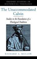 The Unaccommodated Calvin: Studies in the Foundation of a Theological Tradition di Richard A. Muller edito da OXFORD UNIV PR