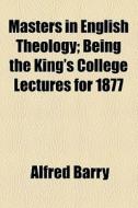 Masters In English Theology; Being The King's College Lectures For 1877 di Alfred Barry edito da General Books Llc