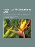 Christian Researches In Asia; With Notices Of The Translation Of The Scriptures Into The Oriental Languages di Claudius Buchanan edito da General Books Llc