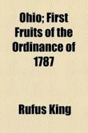 Ohio; First Fruits Of The Ordinance Of 1787 di Rufus King edito da General Books Llc