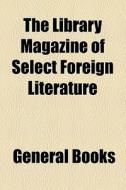 The Library Magazine Of Select Foreign Literature di Unknown Author, Books Group edito da General Books Llc