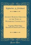 Ancient Burying-Grounds of the Town of Waterbury, Connecticut: Together with Other Records of Church and Town (Classic Reprint) di Katharine A. Prichard edito da Forgotten Books