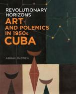 Revolutionary Horizons - Art and Polemics in 1950s Cuba di Abigail Mcewen edito da Yale University Press
