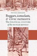 Beggars, Iconoclasts, and Civic Patriots di Peter Arnade edito da Cornell University Press