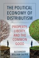 The Political Economy of Distributism: Property, Liberty, and the Common Good di Alexander William Salter edito da CATHOLIC UNIV OF AMER PR