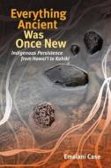 Everything Ancient Was Once New: Indigenous Persistence from Hawaiʻi to Kahiki di Emalani Case edito da UNIV OF HAWAII PR