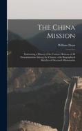 THE CHINA MISSION : EMBRACING A HISTORY di WILLIAM 1807-1 DEAN edito da LIGHTNING SOURCE UK LTD