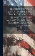 Historic Printing Types, a Lecture Read Before the Grolier Club of New York, January 25, 1885, With Additions and new Illustrations; di Theodore Low De Vinne edito da LEGARE STREET PR