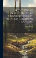 Report On The Inspection Of The Singareni Colliery, Yellandu, Hyderabad (deccan).: April, 1895 di James Grundy edito da LEGARE STREET PR