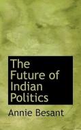 The Future Of Indian Politics di Annie Wood Besant edito da Bibliolife