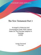 The New Testament Part 1: Arranged in Historical and Chronological Order, with Copious Notes on the Principal Subjects in Theology (1838) di George Townsend edito da Kessinger Publishing
