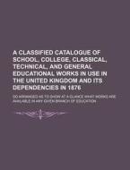 A   Classified Catalogue of School, College, Classical, Technical, and General Educational Works in Use in the United Kingdom and Its Dependencies in di Books Group edito da Rarebooksclub.com