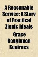 A Reasonable Service; A Story Of Practical Zionic Ideals di Grace Baughman Keairnes edito da General Books Llc