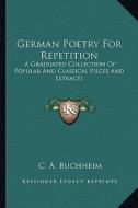 German Poetry for Repetition: A Graduated Collection of Popular and Classical Pieces and Extracts di C. A. Buchheim edito da Kessinger Publishing