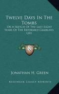 Twelve Days in the Tombs: Or a Sketch of the Last Eight Years of the Reformed Gambler's Life di Jonathan H. Green edito da Kessinger Publishing
