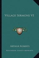 Village Sermons V1 di Arthur Roberts edito da Kessinger Publishing