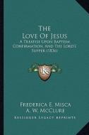 The Love of Jesus: A Treatise Upon Baptism, Confirmation, and the Lord's Supper (1836) di Frederica E. Misca edito da Kessinger Publishing