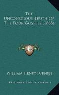 The Unconscious Truth of the Four Gospels (1868) di William Henry Furness edito da Kessinger Publishing