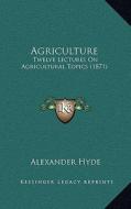 Agriculture: Twelve Lectures on Agricultural Topics (1871) di Alexander Hyde edito da Kessinger Publishing
