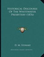 Historical Discourse of the Whitewater Presbytery (1876) di D. M. Stewart edito da Kessinger Publishing