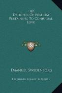 The Delights of Wisdom Pertaining to Conjugial Love di Emanuel Swedenborg edito da Kessinger Publishing