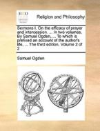 Sermons I. On The Efficacy Of Prayer And Intercession. ... In Two Volumes. By Samuel Ogden, ... To Which Is Prefixed An Account Of The Author's Life,  di Samuel Ogden edito da Gale Ecco, Print Editions