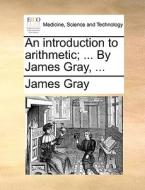 An Introduction To Arithmetic; ... By James Gray, di James Gray edito da Gale Ecco, Print Editions