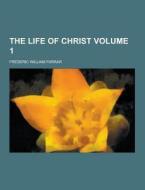 The Life Of Christ Volume 1 di Frederic William Farrar edito da Theclassics.us