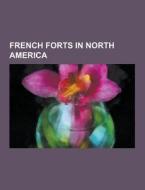French Forts In North America di Source Wikipedia edito da University-press.org