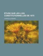 Etude Sur Les Lois Constitutionnelles De 1875 di Charles Lefebvre edito da General Books Llc