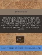 Horologiographia Nocturna. Or Lunar Horo di John Wybard edito da Proquest, Eebo Editions