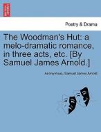 The Woodman's Hut: a melo-dramatic romance, in three acts, etc. [By Samuel James Arnold.] di Anonymous, Samuel James Arnold edito da British Library, Historical Print Editions