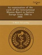 An Examination Of The Work Of The International Mission Board In Eastern Europe From 1988 To 2000. di Joshua O Reno, S Mark Edworthy edito da Proquest, Umi Dissertation Publishing