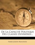 De La Capacite Politique Des Classes Ouvrieres... di Pierre-joseph Proudhon edito da Nabu Press
