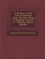 History of the Life of Richard Coeur-de-Lion, King of England, Volume 2 di George Payne Rainsford James edito da Nabu Press